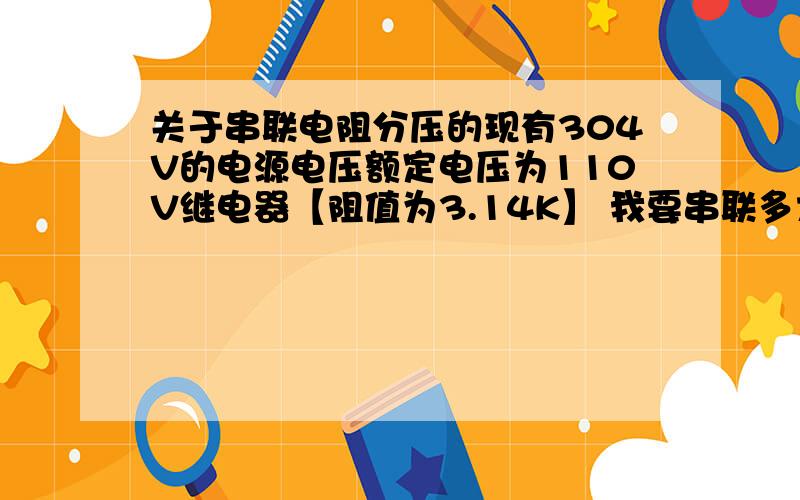 关于串联电阻分压的现有304V的电源电压额定电压为110V继电器【阻值为3.14K】 我要串联多大的电阻 继电器可以正常