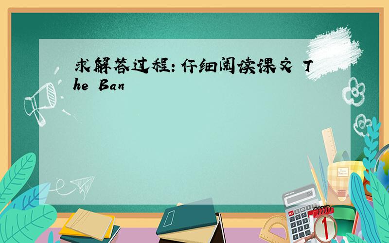 求解答过程：仔细阅读课文 The Ban