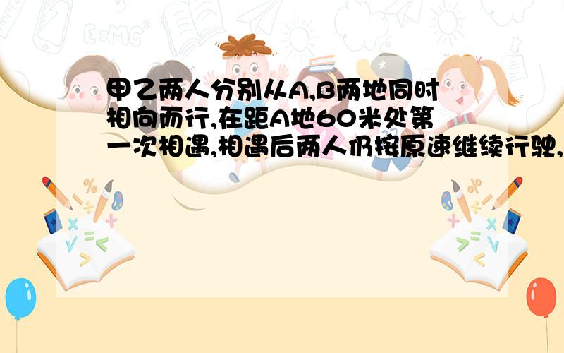 甲乙两人分别从A,B两地同时相向而行,在距A地60米处第一次相遇,相遇后两人仍按原速继续行驶,并且在各自到达对方的出发点