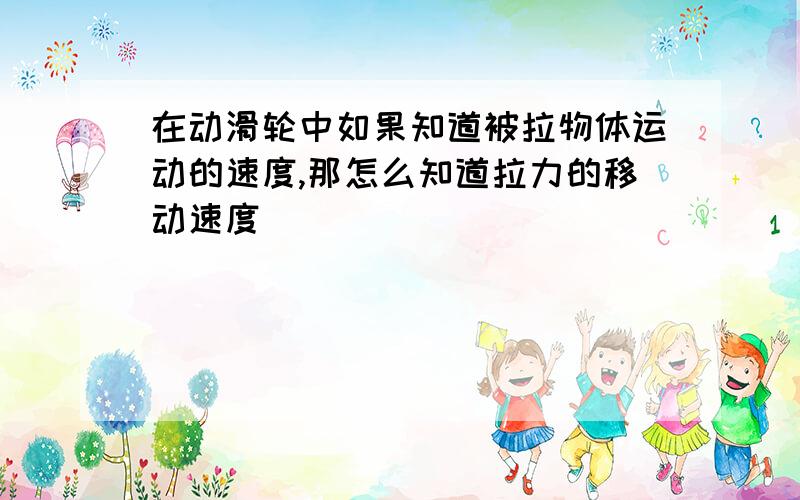 在动滑轮中如果知道被拉物体运动的速度,那怎么知道拉力的移动速度