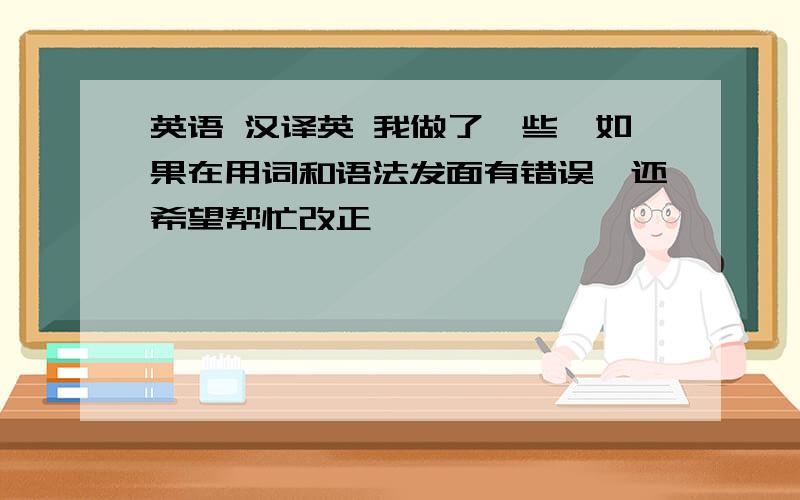 英语 汉译英 我做了一些,如果在用词和语法发面有错误,还希望帮忙改正,