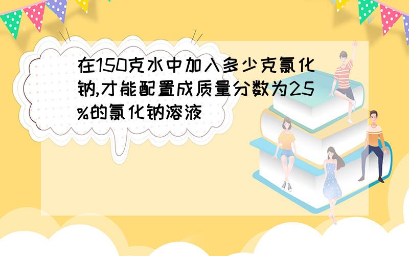 在150克水中加入多少克氯化钠,才能配置成质量分数为25%的氯化钠溶液