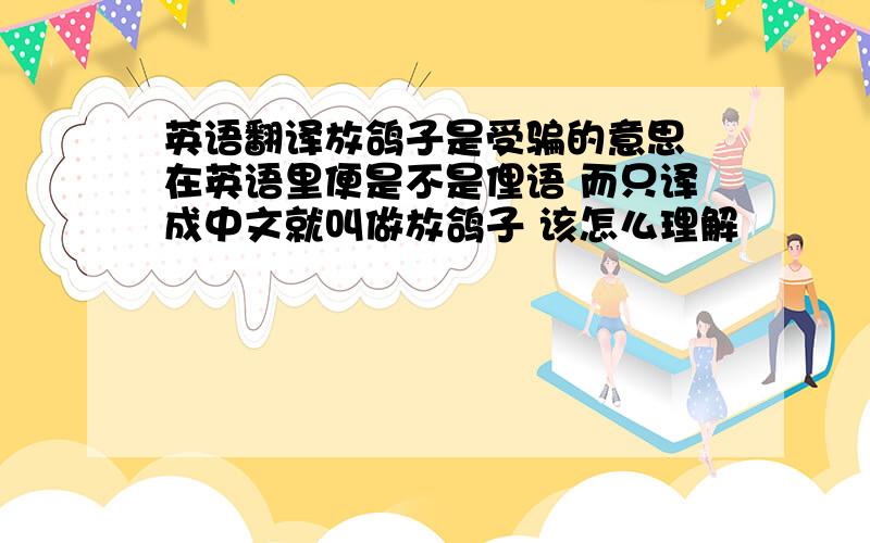 英语翻译放鸽子是受骗的意思 在英语里便是不是俚语 而只译成中文就叫做放鸽子 该怎么理解