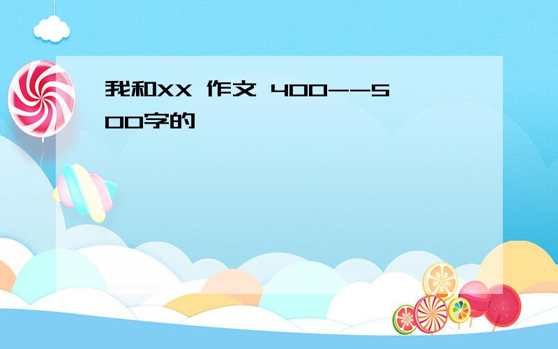 我和XX 作文 400--500字的