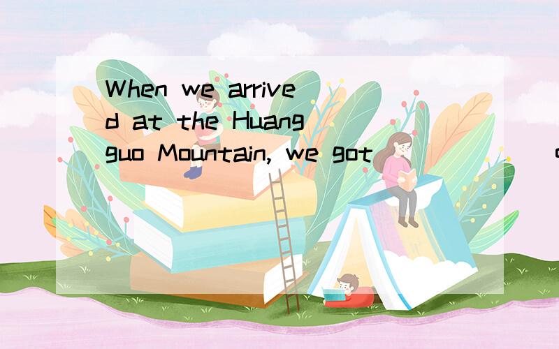 When we arrived at the Huangguo Mountain, we got ______ quic