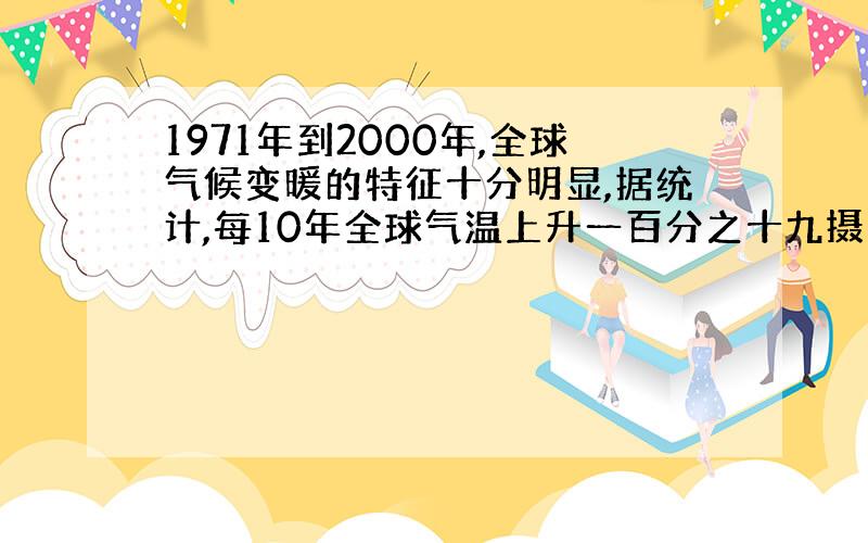 1971年到2000年,全球气候变暖的特征十分明显,据统计,每10年全球气温上升一百分之十九摄氏度,2000年的年平均气