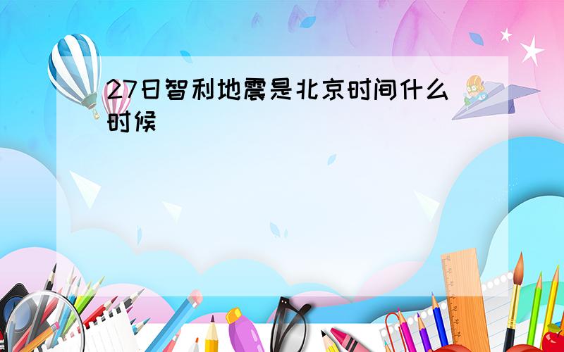 27日智利地震是北京时间什么时候