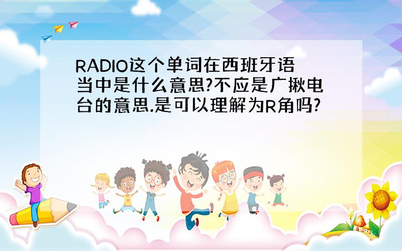 RADIO这个单词在西班牙语当中是什么意思?不应是广揪电台的意思.是可以理解为R角吗?