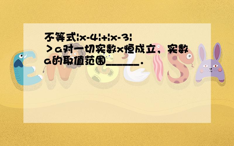 不等式|x-4|+|x-3|＞a对一切实数x恒成立，实数a的取值范围______．