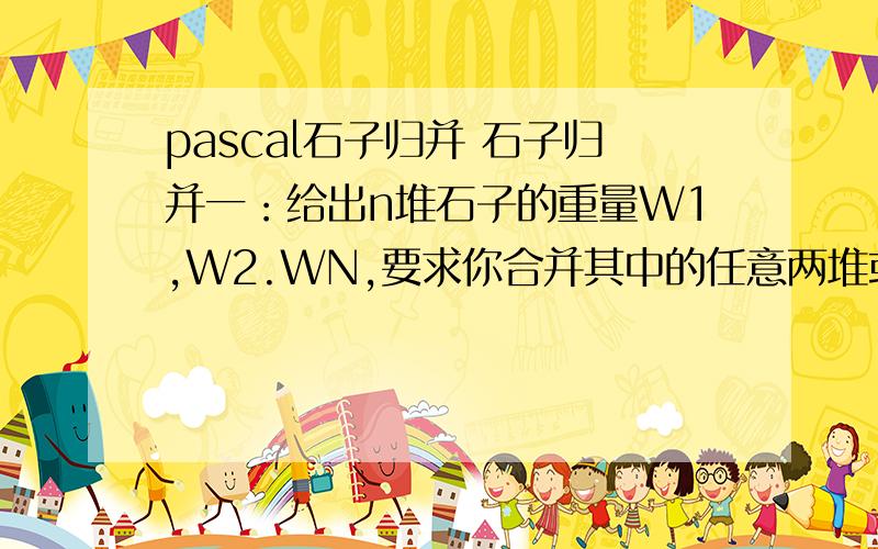 pascal石子归并 石子归并一：给出n堆石子的重量W1,W2.WN,要求你合并其中的任意两堆或者n堆（n>=2）,求出