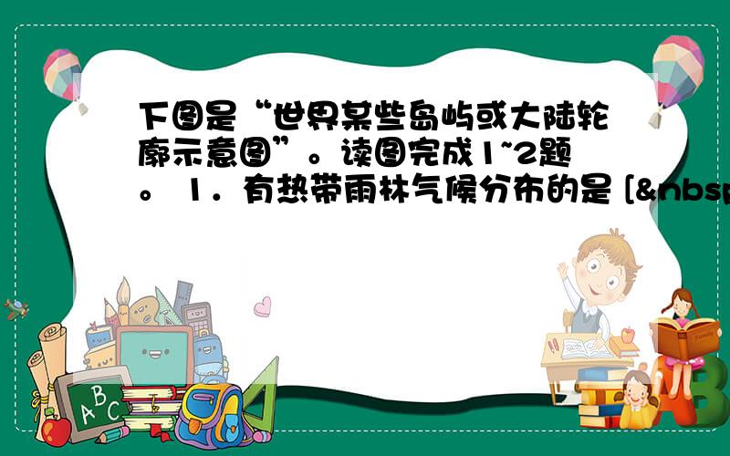 下图是“世界某些岛屿或大陆轮廓示意图”。读图完成1~2题。 1．有热带雨林气候分布的是 [  &nb