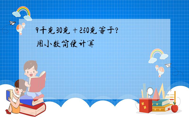 9千克30克+250克等于?用小数简便计算