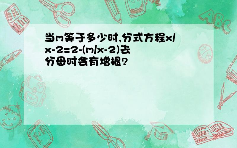 当m等于多少时,分式方程x/x-2=2-(m/x-2)去分母时会有增根?