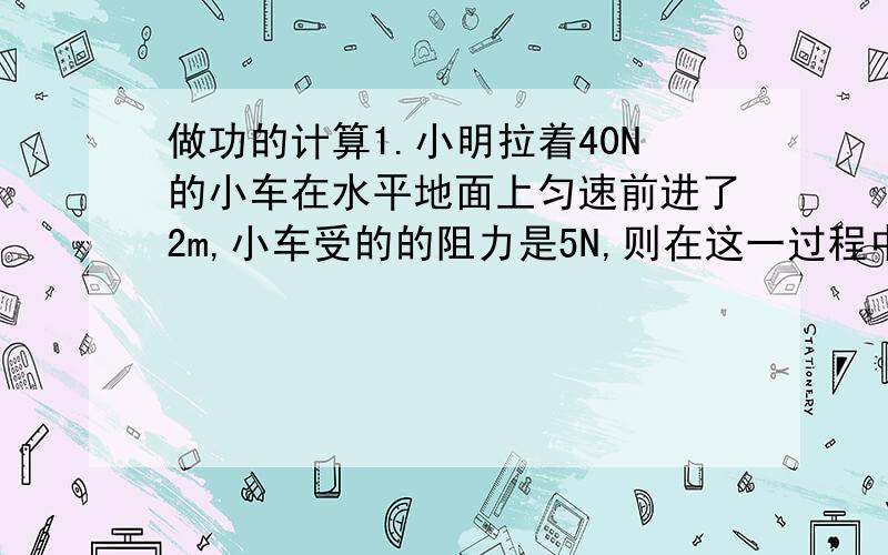 做功的计算1.小明拉着40N的小车在水平地面上匀速前进了2m,小车受的的阻力是5N,则在这一过程中小明所做的功为?2.滑