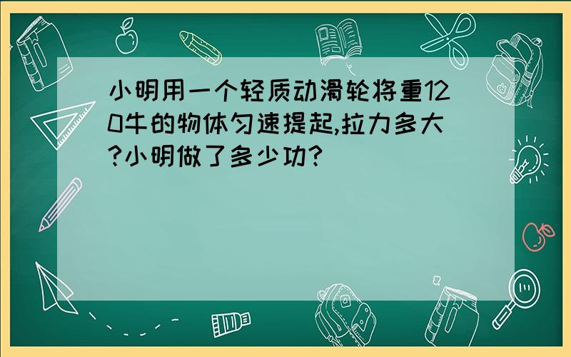 小明用一个轻质动滑轮将重120牛的物体匀速提起,拉力多大?小明做了多少功?