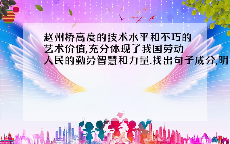 赵州桥高度的技术水平和不巧的艺术价值,充分体现了我国劳动人民的勤劳智慧和力量.找出句子成分,明