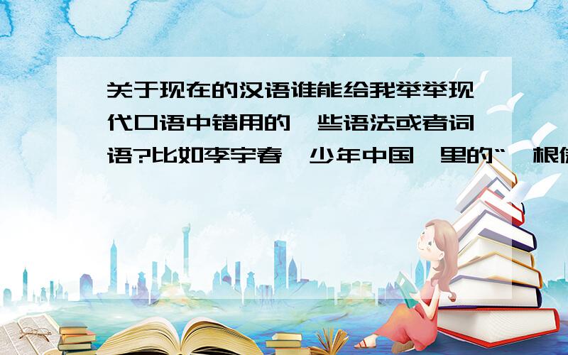 关于现在的汉语谁能给我举举现代口语中错用的一些语法或者词语?比如李宇春《少年中国》里的“一根傲骨”~只是想了解下~