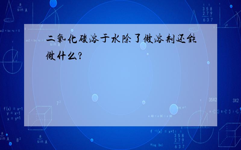 二氧化碳溶于水除了做溶剂还能做什么?