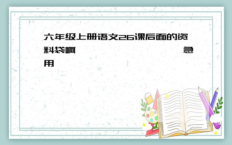 六年级上册语文26课后面的资料袋啊、、、、、、、、、、急用