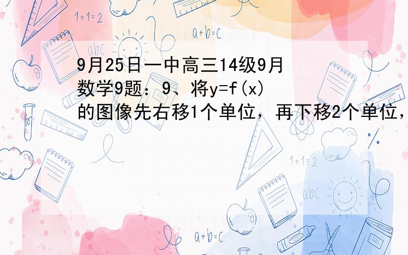 9月25日一中高三14级9月数学9题：9、将y=f(x)的图像先右移1个单位，再下移2个单位，然后再将横坐标缩短为原来的