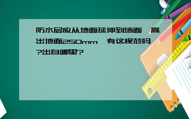 防水层应从地面延伸到墙面,高出地面250mm,有这规范吗?出自哪里?