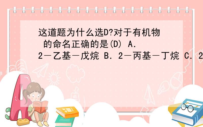 这道题为什么选D?对于有机物 的命名正确的是(D) A．2－乙基－戊烷 B．2－丙基－丁烷 C．2－甲基－3－乙