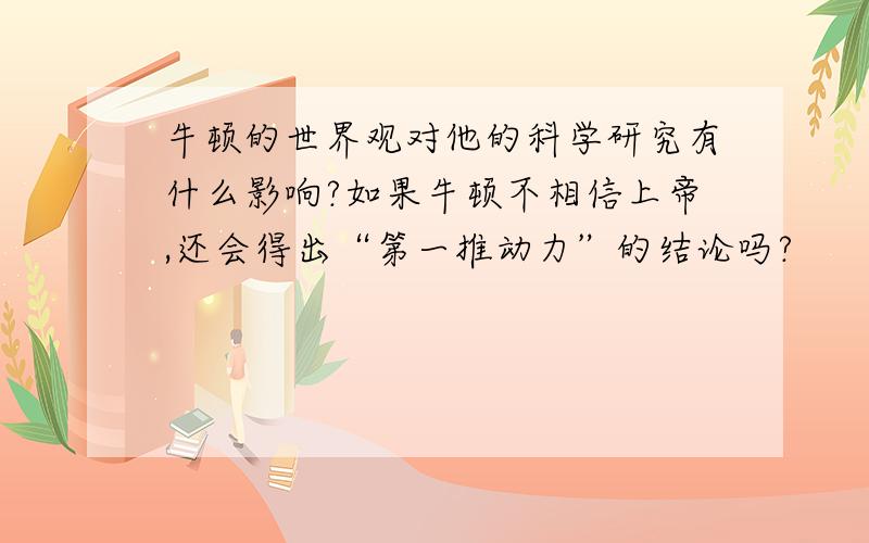 牛顿的世界观对他的科学研究有什么影响?如果牛顿不相信上帝,还会得出“第一推动力”的结论吗?