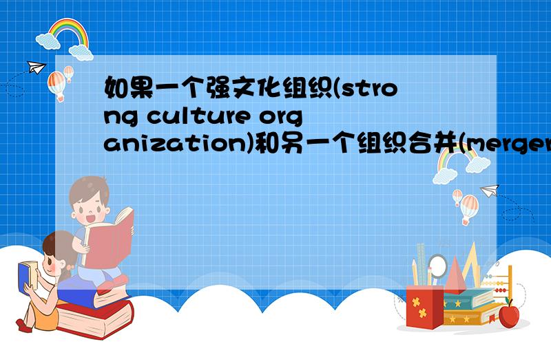 如果一个强文化组织(strong culture organization)和另一个组织合并(merger)会有什么效果