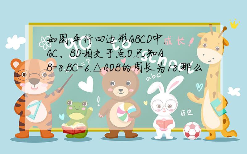 如图，平行四边形ABCD中，AC、BD相交于点O，已知AB=8，BC=6，△AOB的周长为18，那么