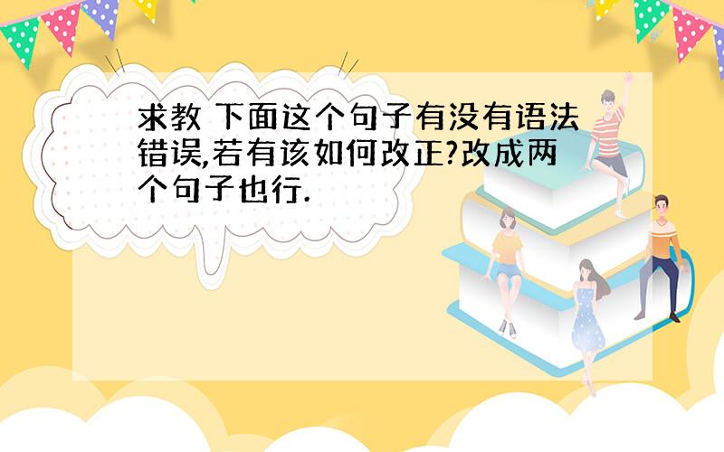 求教 下面这个句子有没有语法错误,若有该如何改正?改成两个句子也行.