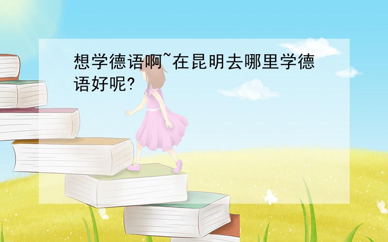 想学德语啊~在昆明去哪里学德语好呢?