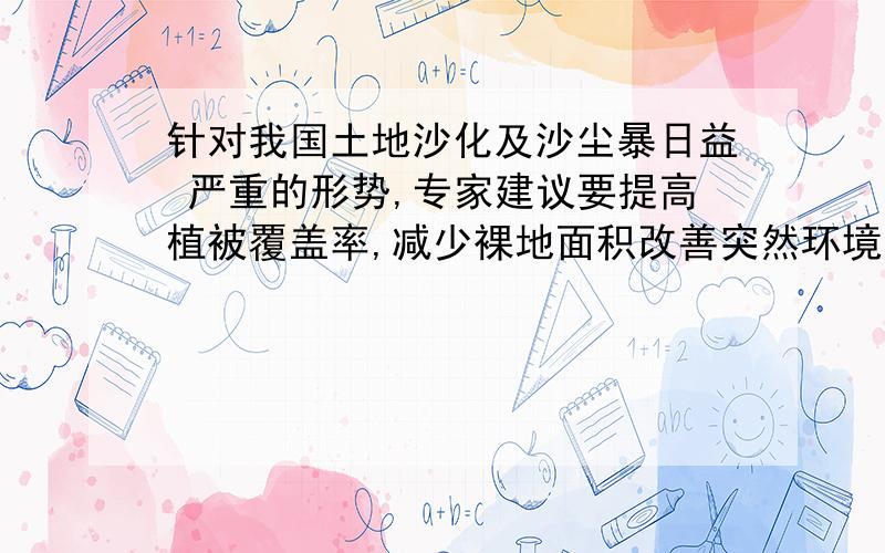 针对我国土地沙化及沙尘暴日益 严重的形势,专家建议要提高植被覆盖率,减少裸地面积改善突然环境.你认为专家的建议主要针对什