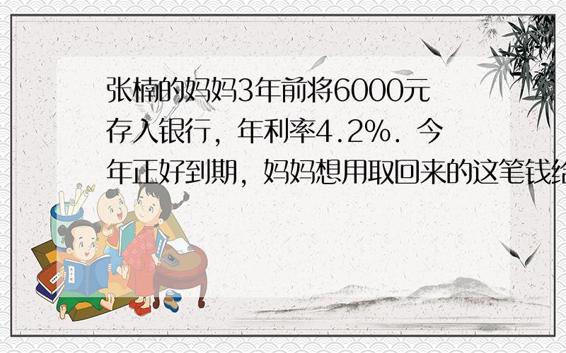 张楠的妈妈3年前将6000元存入银行，年利率4.2%．今年正好到期，妈妈想用取回来的这笔钱给张楠买一台6700元钱的“惠