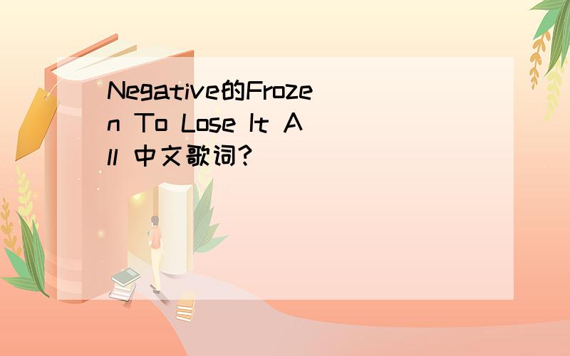 Negative的Frozen To Lose It All 中文歌词?