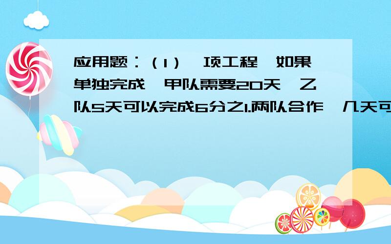 应用题：（1）一项工程,如果单独完成,甲队需要20天,乙队5天可以完成6分之1.两队合作,几天可以完成这项工程的一半?（