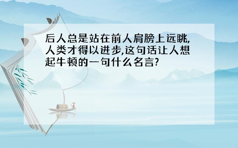 后人总是站在前人肩膀上远眺,人类才得以进步,这句话让人想起牛顿的一句什么名言?