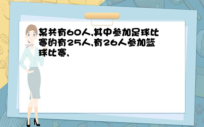 某共有60人,其中参加足球比赛的有25人,有26人参加篮球比赛,