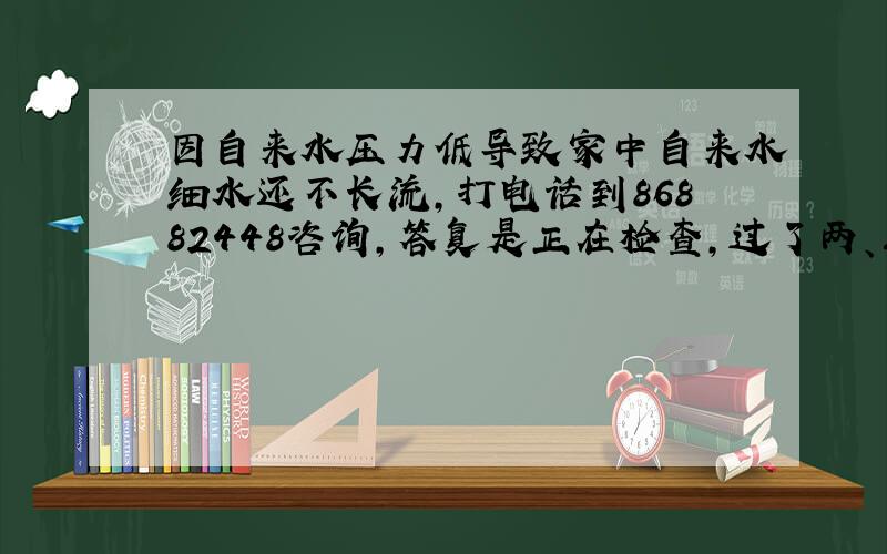 因自来水压力低导致家中自来水细水还不长流,打电话到86882448咨询,答复是正在检查,过了两、三天细水不长流的日子后,