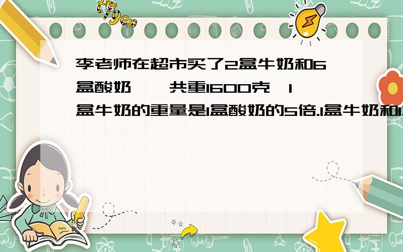 李老师在超市买了2盒牛奶和6盒酸奶,一共重1600克,1盒牛奶的重量是1盒酸奶的5倍.1盒牛奶和1盒酸奶各重多少千克?算