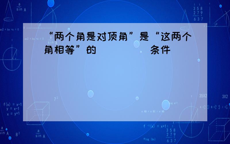 “两个角是对顶角”是“这两个角相等”的_____条件