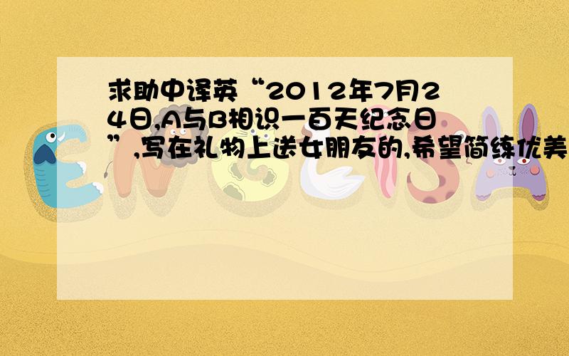 求助中译英“2012年7月24日,A与B相识一百天纪念日”,写在礼物上送女朋友的,希望简练优美,