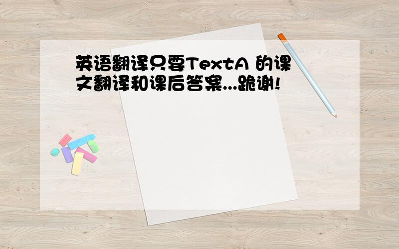 英语翻译只要TextA 的课文翻译和课后答案...跪谢!