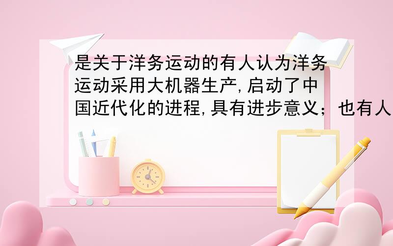 是关于洋务运动的有人认为洋务运动采用大机器生产,启动了中国近代化的进程,具有进步意义；也有人认为洋务运动的目的是维护清朝