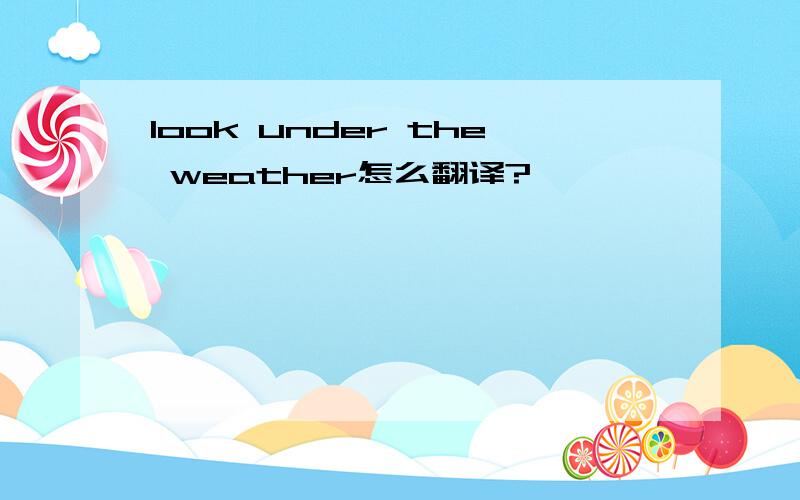 look under the weather怎么翻译?