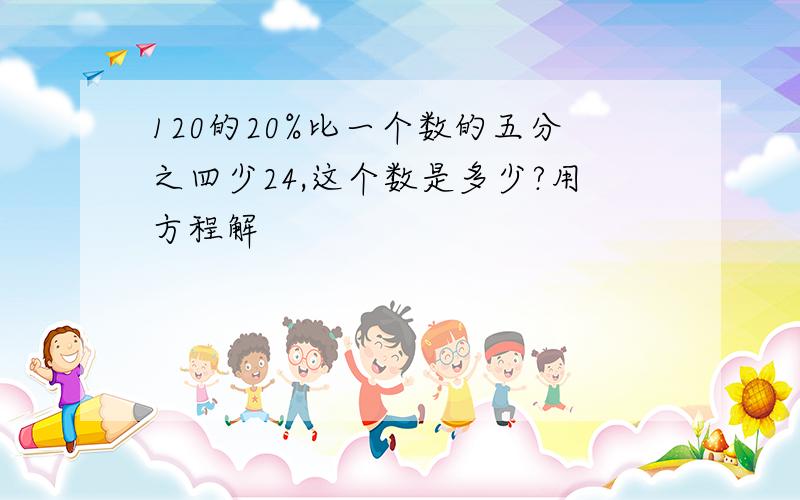 120的20%比一个数的五分之四少24,这个数是多少?用方程解