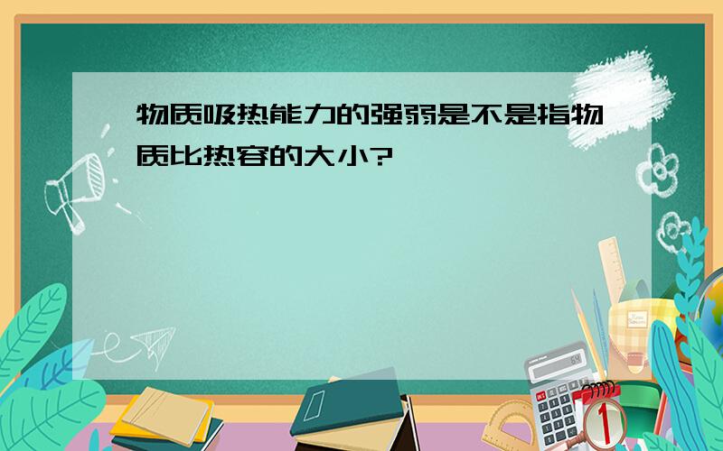 物质吸热能力的强弱是不是指物质比热容的大小?