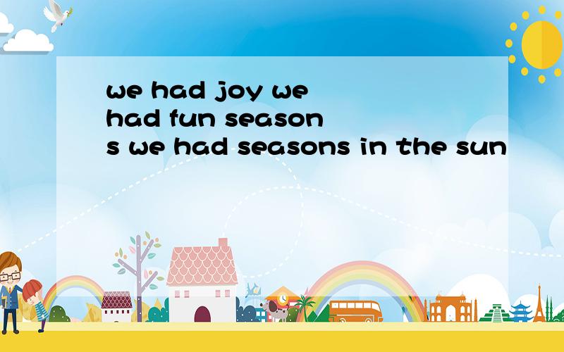 we had joy we had fun seasons we had seasons in the sun