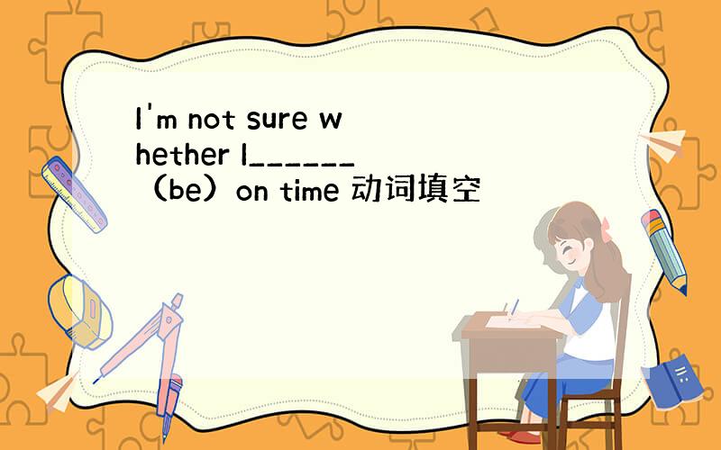 I'm not sure whether I______（be）on time 动词填空