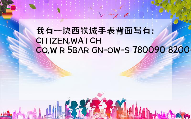 我有一块西铁城手表背面写有：CITIZEN,WATCH CO,W R 5BAR GN-OW-S 780090 8200-