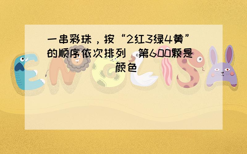 一串彩珠，按“2红3绿4黄”的顺序依次排列．第600颗是______颜色．